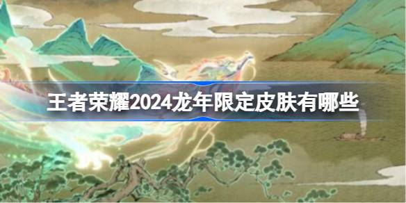 王者荣耀2024龙年限制皮肤有哪些，王者荣耀2024龙年限制皮肤介绍