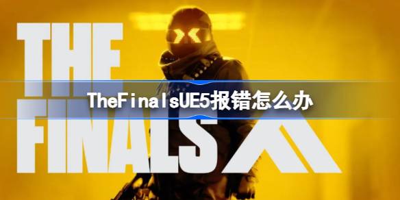 TheFinalsUE5报错怎么办，TheFinalsUE5报错解决方法